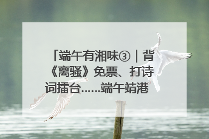 端午有湘味③｜背《离骚》免票、打诗词擂台……端午靖港古镇趣味多
