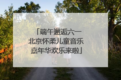 端午邂逅六一 北京怀柔儿童音乐嘉年华欢乐来啦