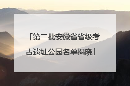 第二批安徽省省级考古遗址公园名单揭晓