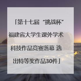 第十七届“挑战杯”福建省大学生课外学术科技作品竞赛落幕 选出特等奖作品30件