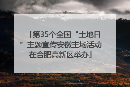 第35个全国“土地日”主题宣传安徽主场活动在合肥高新区举办
