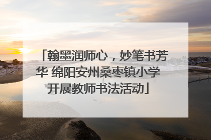 翰墨润师心，妙笔书芳华 绵阳安州桑枣镇小学开展教师书法活动