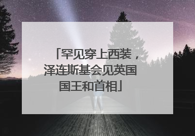 罕见穿上西装，泽连斯基会见英国国王和首相