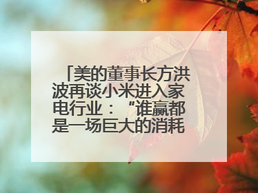 美的董事长方洪波再谈小米进入家电行业：“谁赢都是一场巨大的消耗战 ”