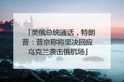 美俄总统通话，特朗普：普京称将坚决回应乌克兰袭击俄机场