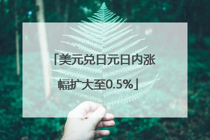 美元兑日元日内涨幅扩大至0.5%