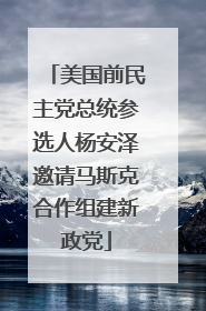 美国前民主党总统参选人杨安泽邀请马斯克合作组建新政党