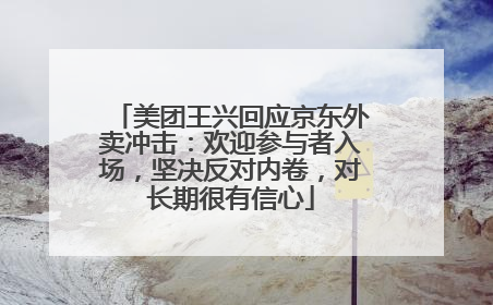 美团王兴回应京东外卖冲击：欢迎参与者入场，坚决反对内卷，对长期很有信心