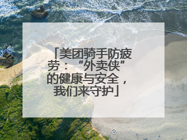 美团骑手防疲劳：“外卖侠”的健康与安全，我们来守护
