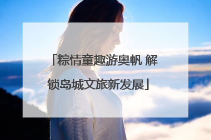 粽情童趣游奥帆 解锁岛城文旅新发展