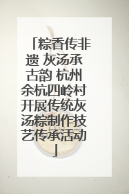 粽香传非遗 灰汤承古韵 杭州余杭四岭村开展传统灰汤粽制作技艺传承活动