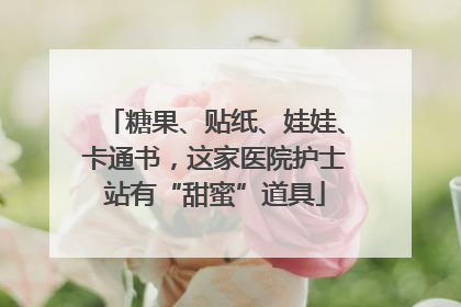 糖果、贴纸、娃娃、卡通书，这家医院护士站有“甜蜜”道具
