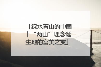 绿水青山的中国丨“两山”理念诞生地的富美之变