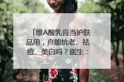 维A酸乳膏当护肤品用，真能抗老、祛痘、美白吗？医生：不建议长期使用