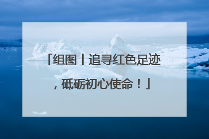 组图丨追寻红色足迹，砥砺初心使命！