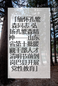 缅怀孔繁森同志 弘扬孔繁森精神——山东省第十批援藏干部人才清明节前到岗巴县开展党性教育