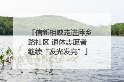 信新相映走进萍乡路社区 退休志愿者继续“发光发亮”