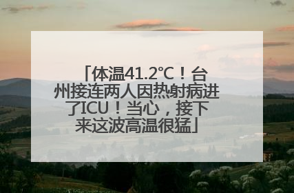 体温41.2℃！台州接连两人因热射病进了ICU！当心，接下来这波高温很猛