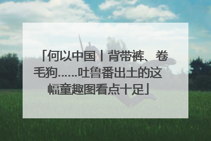 何以中国丨背带裤、卷毛狗……吐鲁番出土的这幅童趣图看点十足