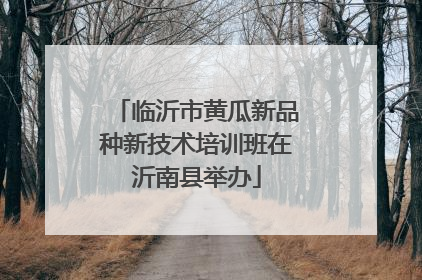 临沂市黄瓜新品种新技术培训班在沂南县举办