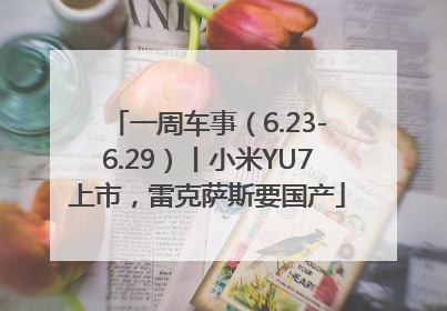 一周车事（6.23-6.29）丨小米YU7上市，雷克萨斯要国产