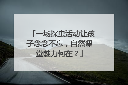 一场探虫活动让孩子念念不忘，自然课堂魅力何在？