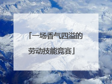 一场香气四溢的劳动技能竞赛
