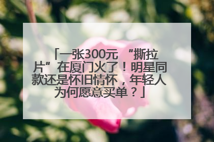 一张300元 “撕拉片”在厦门火了！明星同款还是怀旧情怀，年轻人为何愿意买单？