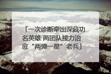 一次诊断牵出深藏功名英雄 两团队接力治愈“两弹一星”老兵
