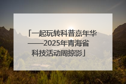 一起玩转科普嘉年华——2025年青海省科技活动周掠影