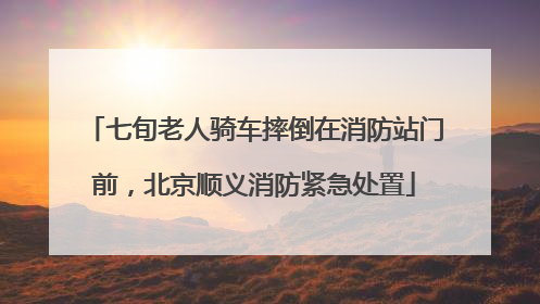 七旬老人骑车摔倒在消防站门前，北京顺义消防紧急处置