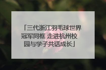 三代浙江羽毛球世界冠军同框 走进杭州校园与学子共话成长