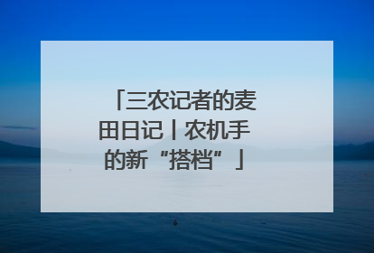 三农记者的麦田日记丨农机手的新“搭档”