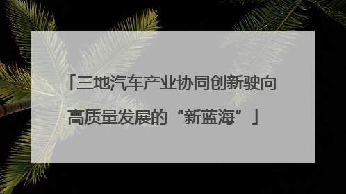 三地汽车产业协同创新驶向高质量发展的“新蓝海”