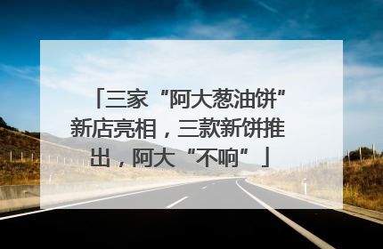 三家“阿大葱油饼”新店亮相，三款新饼推出，阿大“不响”