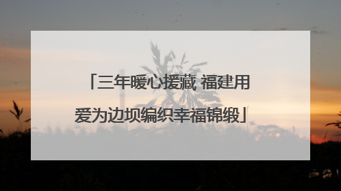 三年暖心援藏 福建用爱为边坝编织幸福锦缎