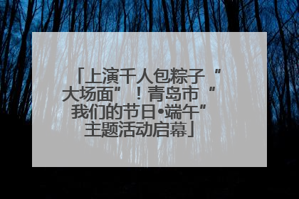 上演千人包粽子“大场面”！青岛市“我们的节日•端午”主题活动启幕