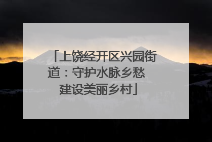 上饶经开区兴园街道：守护水脉乡愁 建设美丽乡村