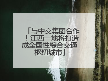 与中交集团合作！江西一地将打造成全国性综合交通枢纽城市