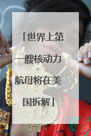 世界上第一艘核动力航母将在美国拆解