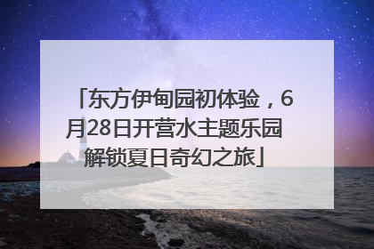 东方伊甸园初体验，6月28日开营水主题乐园解锁夏日奇幻之旅