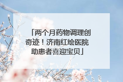 两个月药物调理创奇迹！济南红绘医院助患者喜迎宝贝