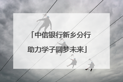 中信银行新乡分行助力学子圆梦未来