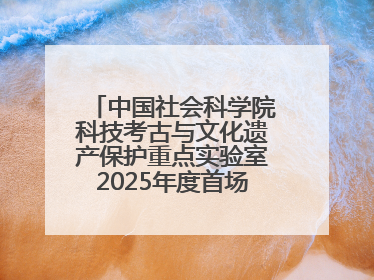 中国社会科学院科技考古与文化遗产保护重点实验室2025年度首场重大成果发布会在京举行