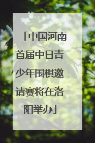 中国河南首届中日青少年围棋邀请赛将在洛阳举办