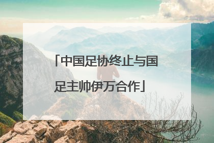 中国足协终止与国足主帅伊万合作