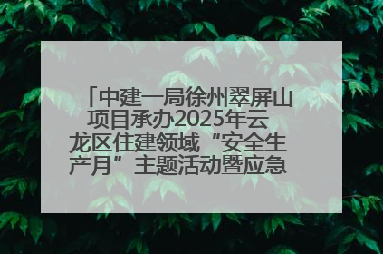中建一局徐州翠屏山项目承办2025年云龙区住建领域“安全生产月”主题活动暨应急救援演练观摩会