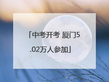 中考开考 厦门5.02万人参加