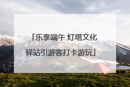 乐享端午 灯塔文化驿站引游客打卡游玩