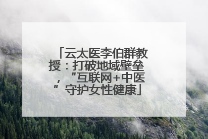 云太医李伯群教授：打破地域壁垒，“互联网+中医”守护女性健康
